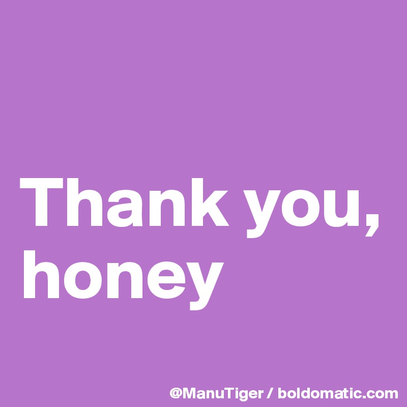 

Thank you, honey
