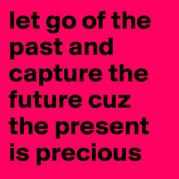 let go of the past and capture the future cuz the present is precious