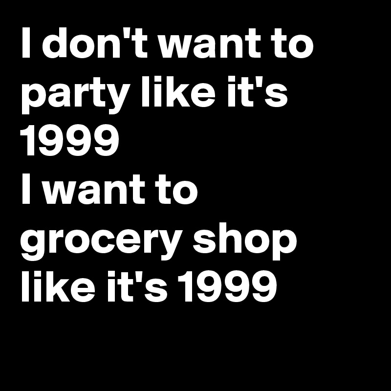 I don't want to party like it's 1999
I want to grocery shop like it's 1999
