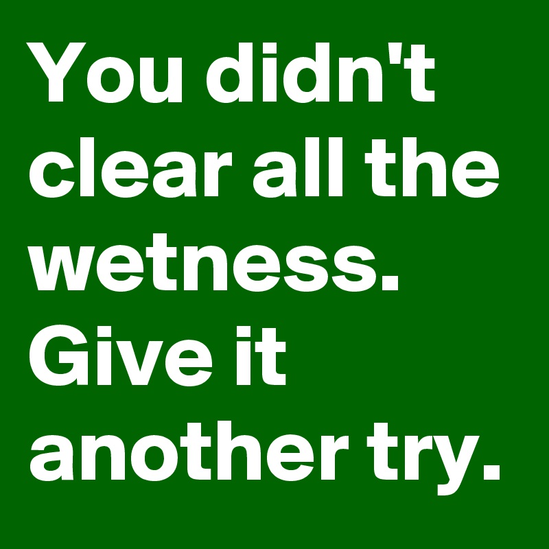 You didn't clear all the wetness.
Give it another try.
