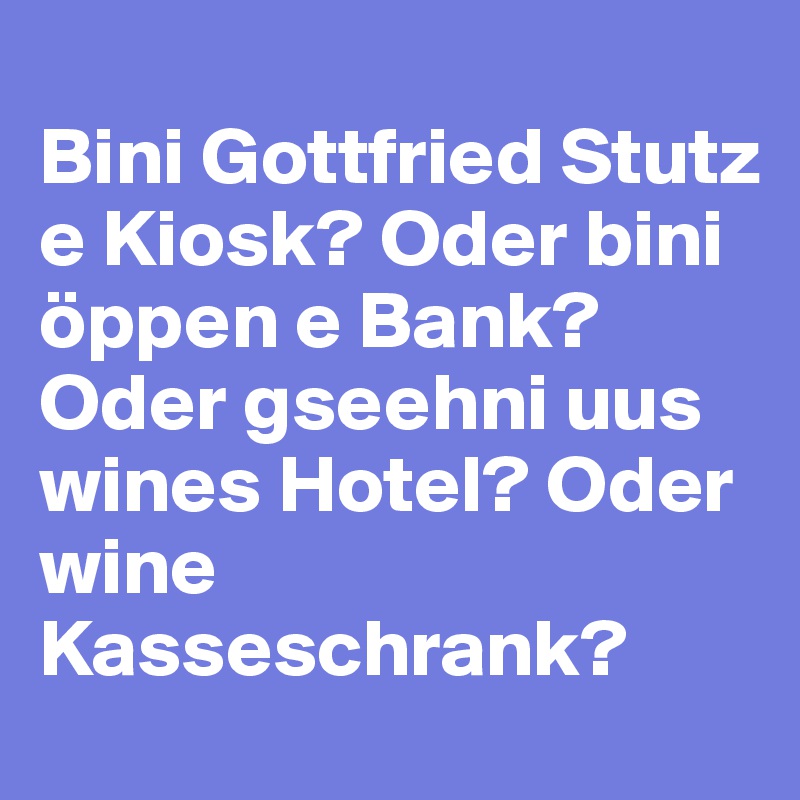 
Bini Gottfried Stutz e Kiosk? Oder bini öppen e Bank?
Oder gseehni uus wines Hotel? Oder wine Kasseschrank?