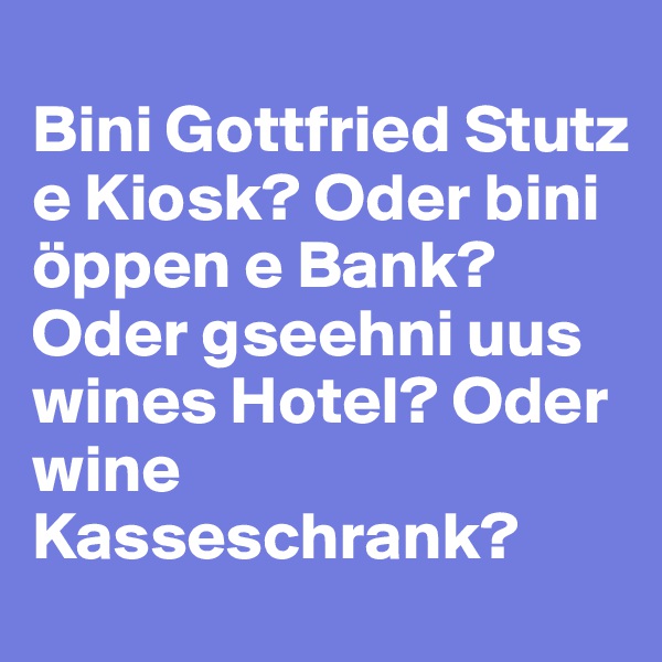 
Bini Gottfried Stutz e Kiosk? Oder bini öppen e Bank?
Oder gseehni uus wines Hotel? Oder wine Kasseschrank?