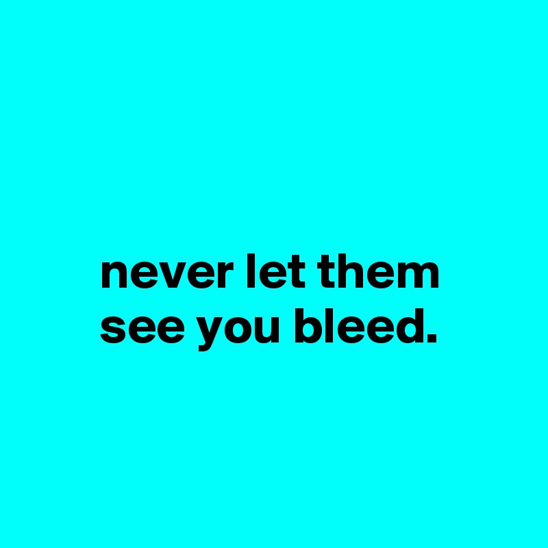 



       never let them
       see you bleed.


