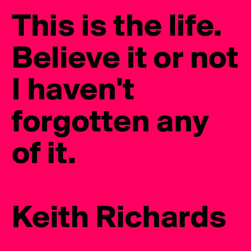 This is the life. Believe it or not I haven't forgotten any of it.

Keith Richards