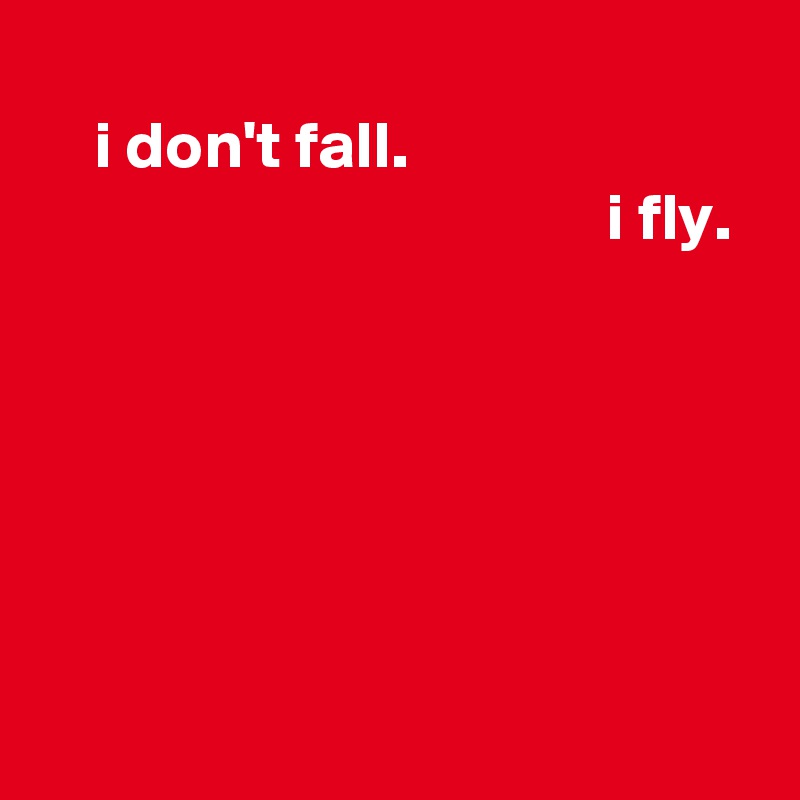 
    i don't fall.
                                          i fly.






