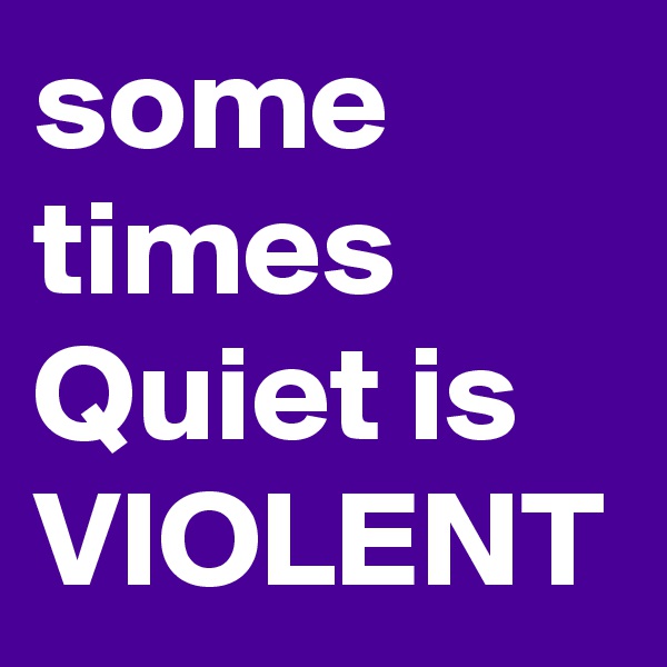 some times Quiet is 
VIOLENT
