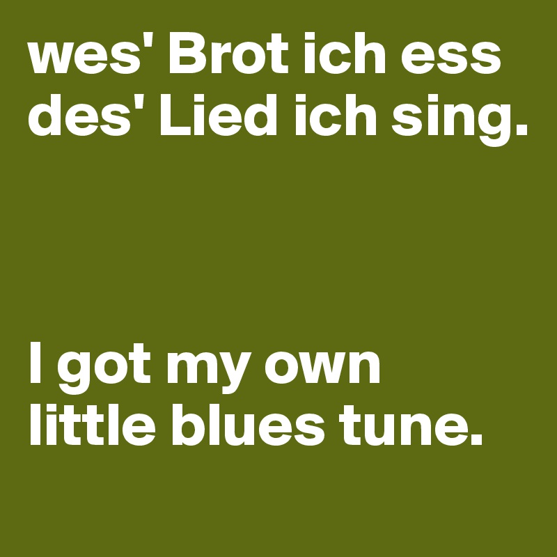 wes' Brot ich ess 
des' Lied ich sing.



I got my own 
little blues tune.