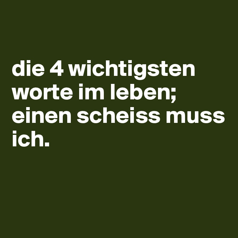 

die 4 wichtigsten worte im leben;
einen scheiss muss ich. 


