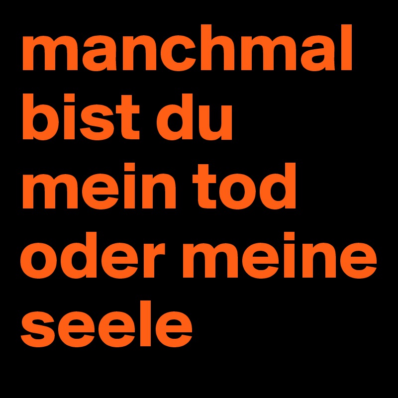 manchmal bist du mein tod oder meine seele