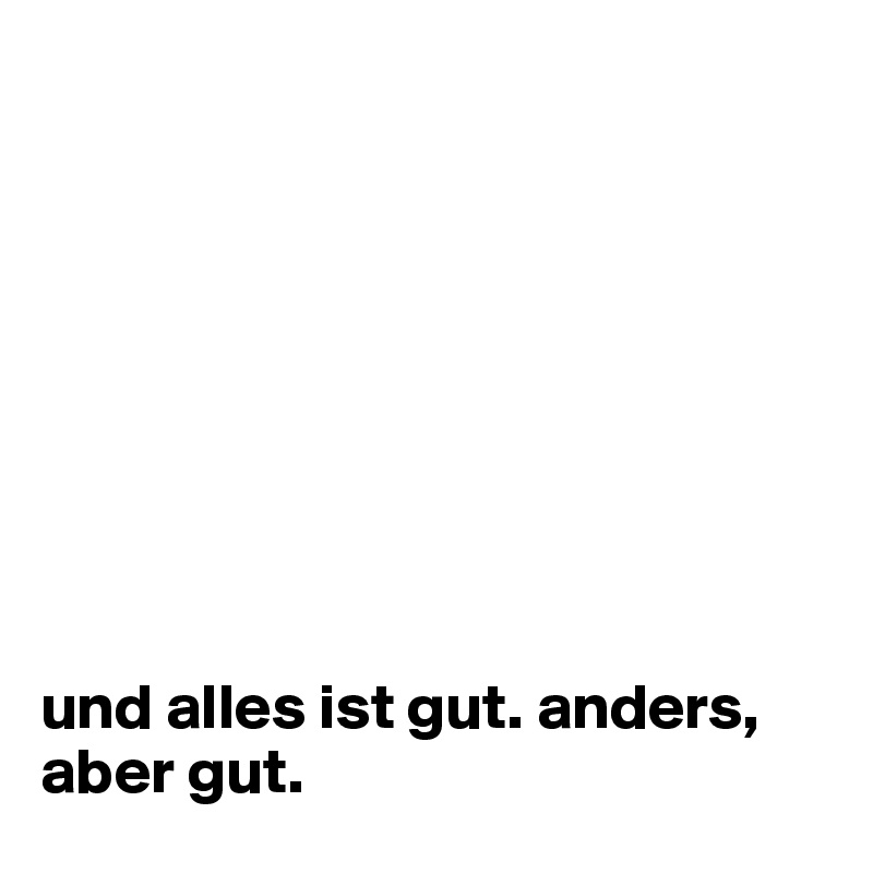 









und alles ist gut. anders, aber gut.