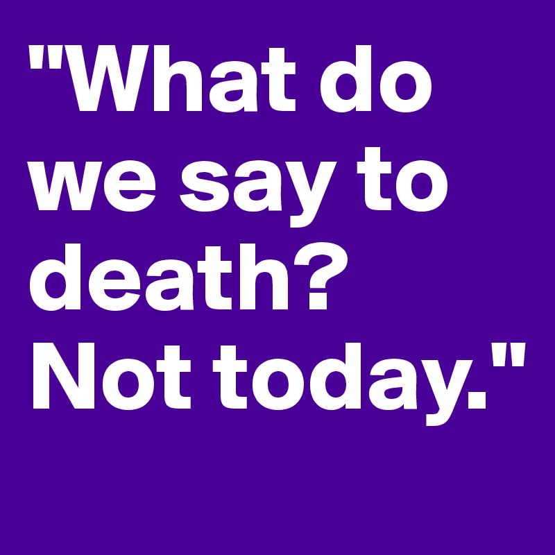 "What do we say to death? Not today."