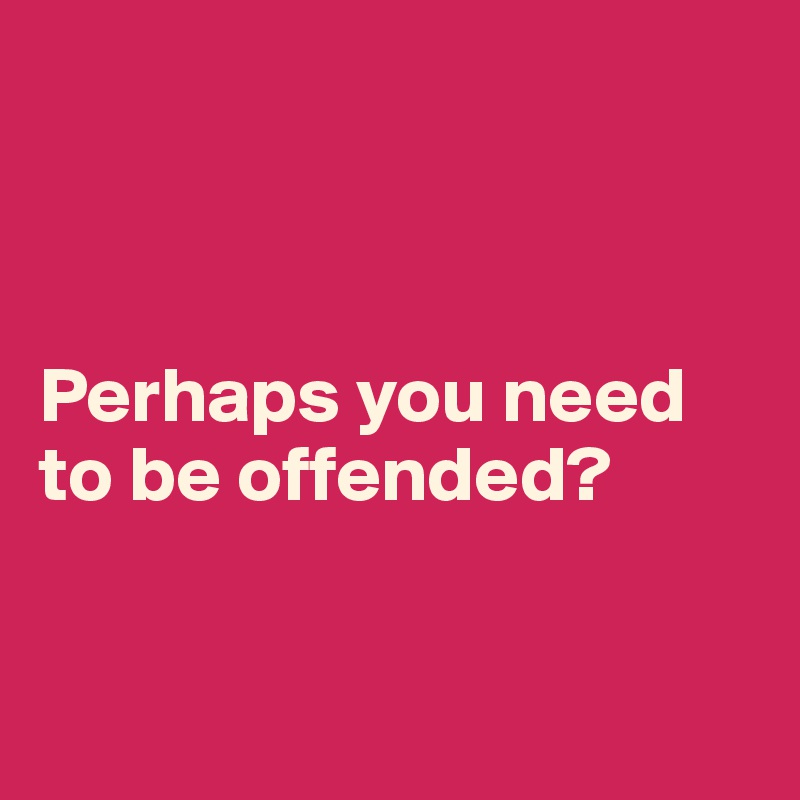 



Perhaps you need to be offended?


