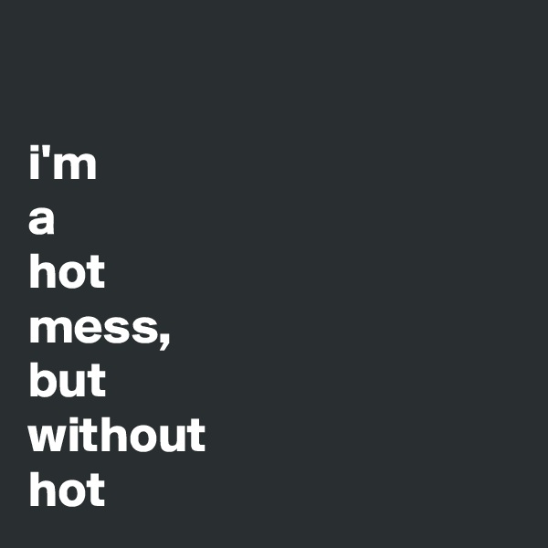 

i'm
a
hot
mess,
but
without
hot