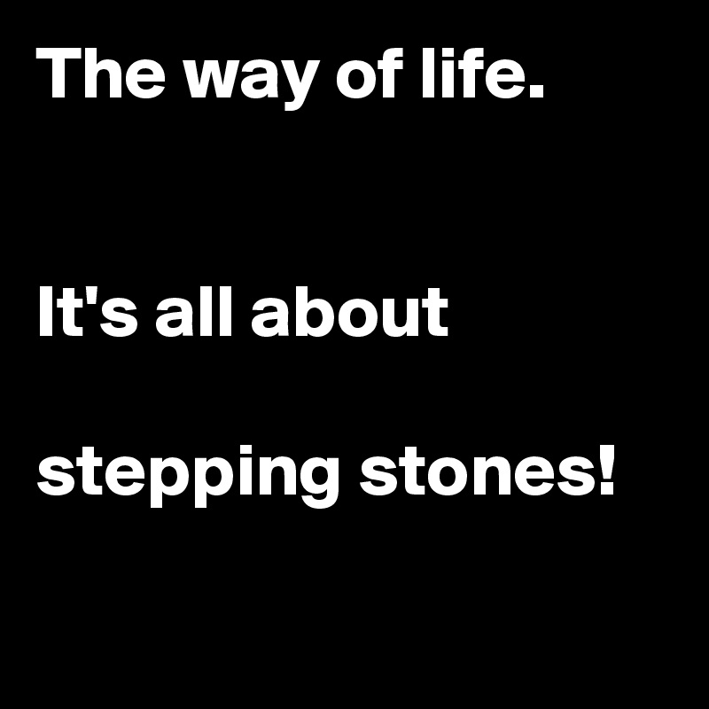 The way of life.


It's all about 

stepping stones!

