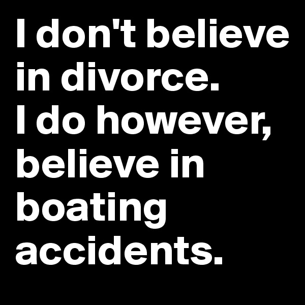 I don't believe in divorce. 
I do however, believe in boating accidents. 