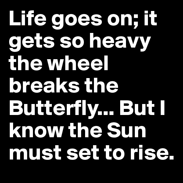 Life goes on; it gets so heavy the wheel breaks the Butterfly... But I know the Sun must set to rise. 