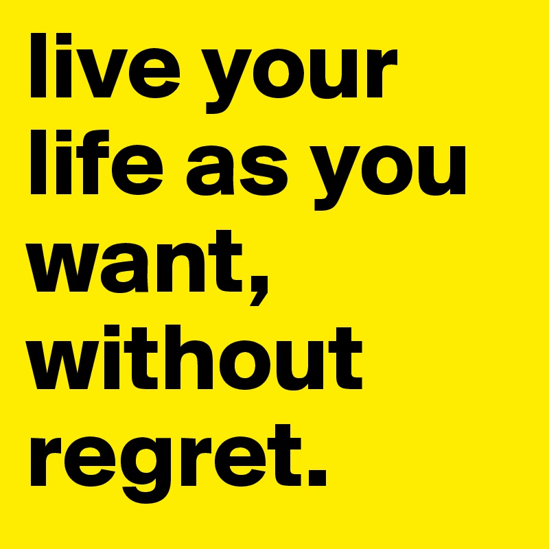 live your life as you want, without regret.