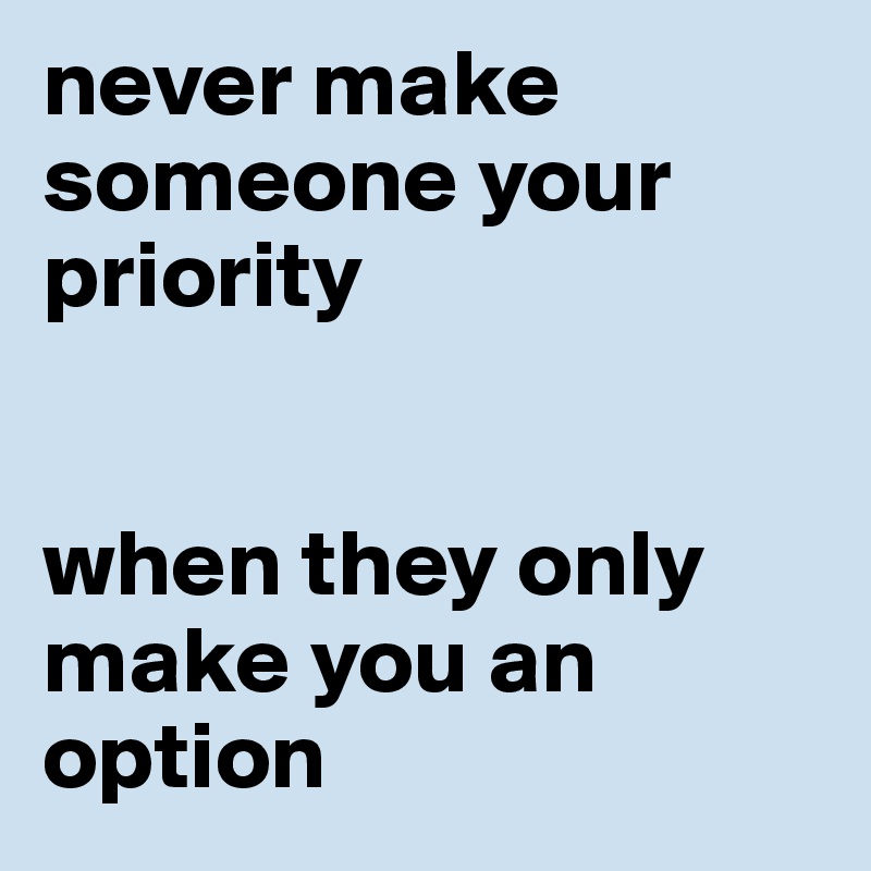 never make someone your priority


when they only make you an option