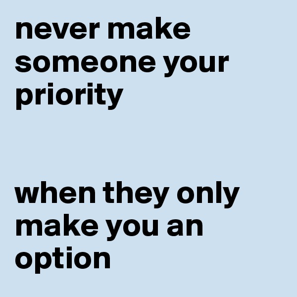 never make someone your priority


when they only make you an option