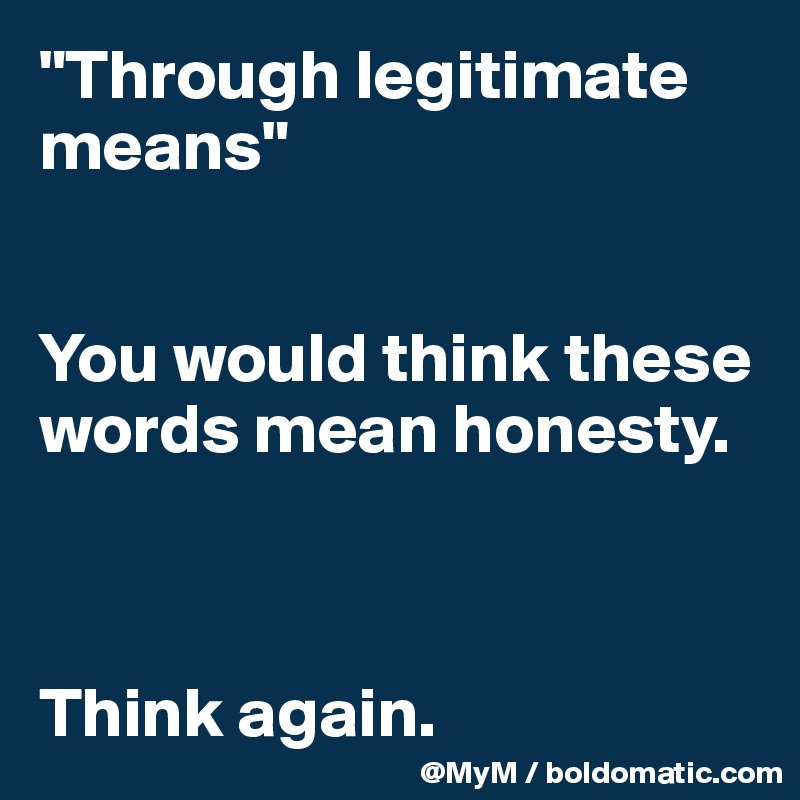 "Through legitimate means"  


You would think these words mean honesty. 



Think again.