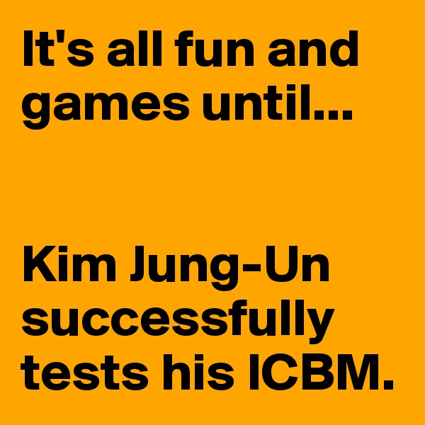 It's all fun and games until...


Kim Jung-Un successfully tests his ICBM.