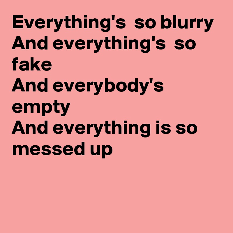 Everything's  so blurry
And everything's  so fake 
And everybody's empty
And everything is so messed up

