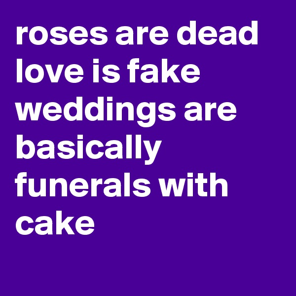 roses are dead
love is fake
weddings are basically
funerals with cake
