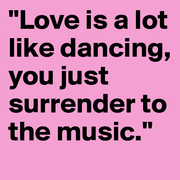"Love is a lot like dancing, you just surrender to the music."