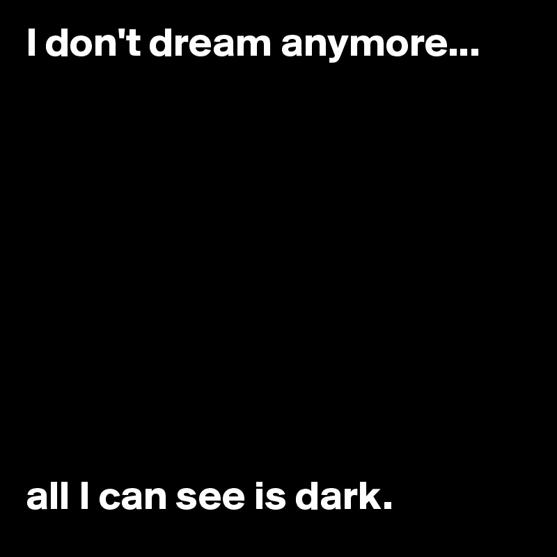 I don't dream anymore...










all I can see is dark.