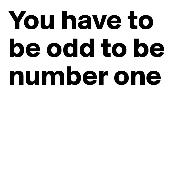 You have to be odd to be number one

