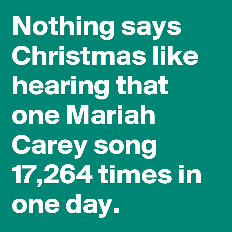 Nothing says Christmas like hearing that one Mariah Carey song 17,264 times in one day.