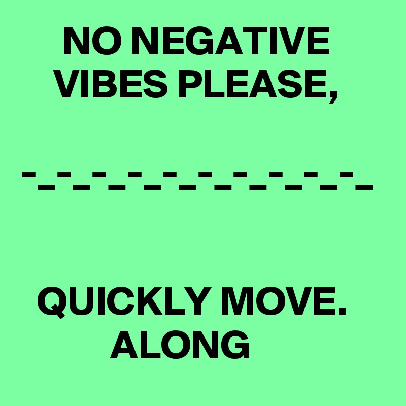      NO NEGATIVE           VIBES PLEASE, 

-_-_-_-_-_-_-_-_-_-_

  
  QUICKLY MOVE.                ALONG   