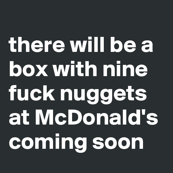 
there will be a box with nine fuck nuggets at McDonald's coming soon