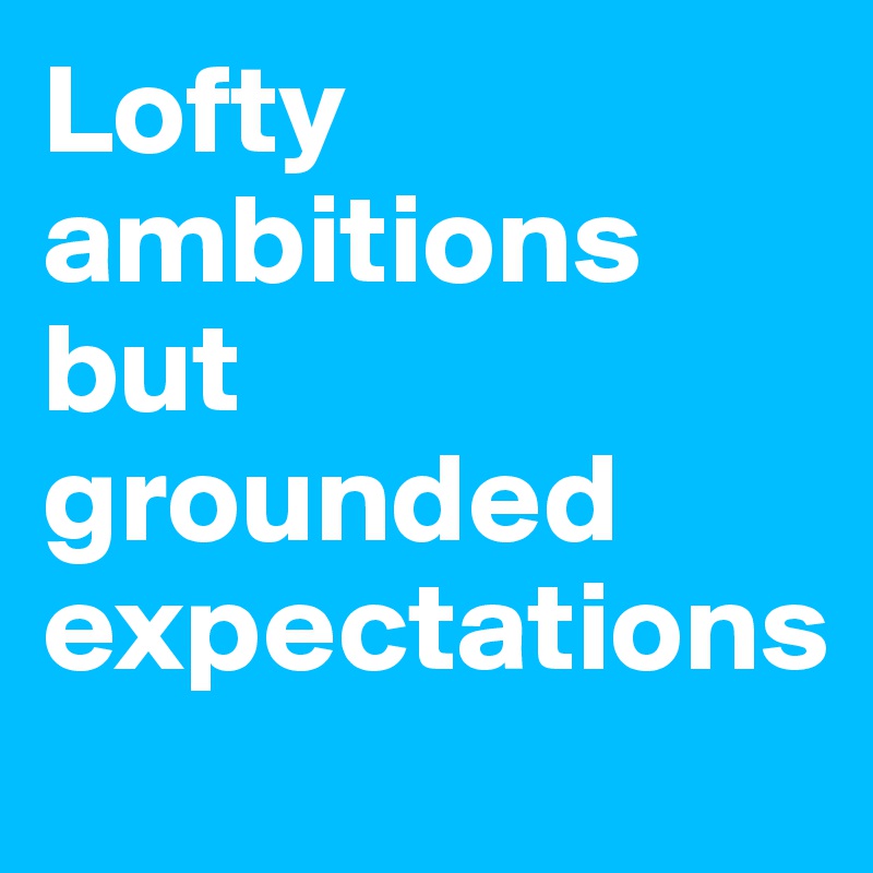 Lofty ambitions but grounded expectations