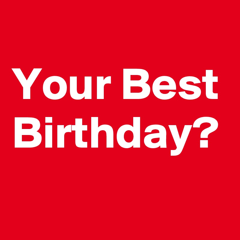 
Your Best Birthday?