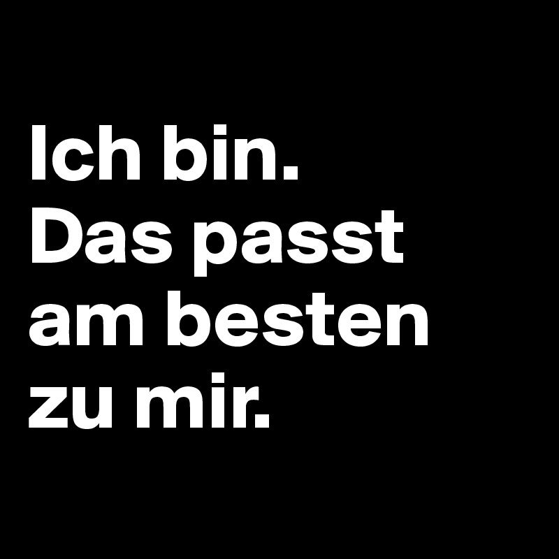 
Ich bin.
Das passt am besten zu mir.
