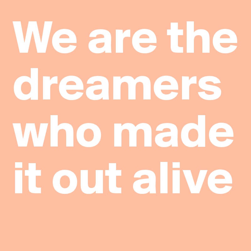 We are the dreamers who made it out alive