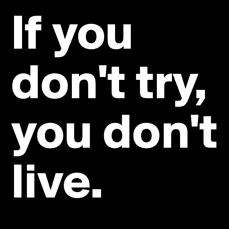 If you don't try, you don't live.
