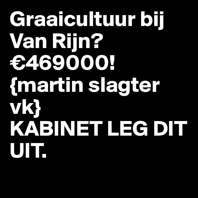 Graaicultuur bij Van Rijn? €469000! {martin slagter vk}
KABINET LEG DIT UIT. 
