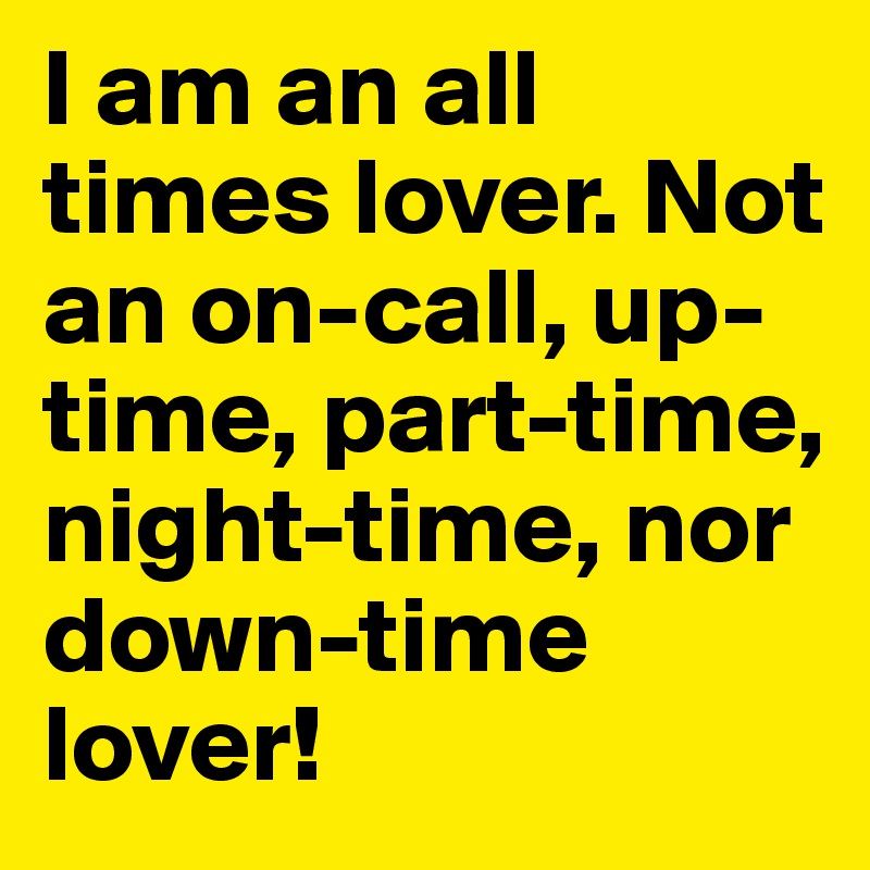 I am an all times lover. Not an on-call, up-time, part-time, night-time, nor down-time lover! 