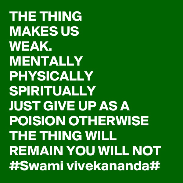THE THING
MAKES US
WEAK.
MENTALLY
PHYSICALLY
SPIRITUALLY
JUST GIVE UP AS A POISION OTHERWISE THE THING WILL REMAIN YOU WILL NOT
#Swami vivekananda#