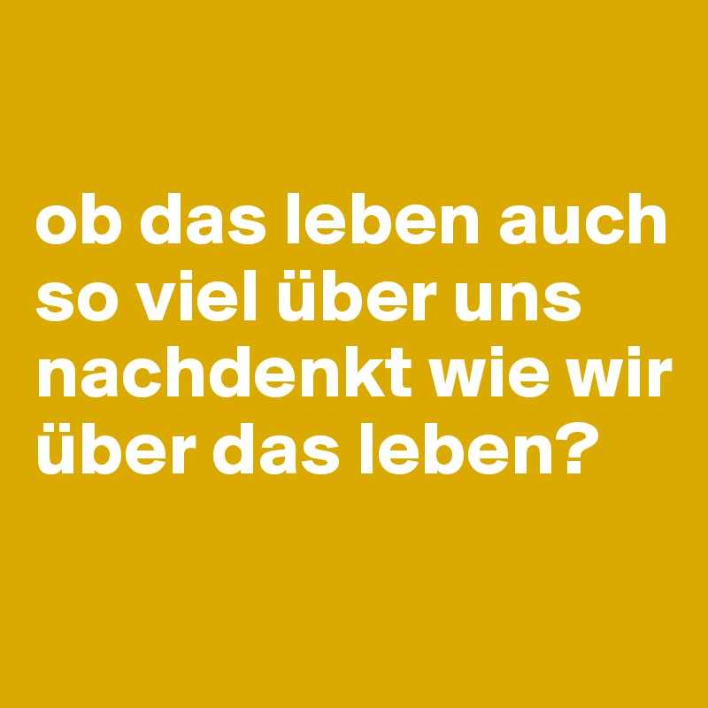 

ob das leben auch so viel über uns nachdenkt wie wir über das leben?

