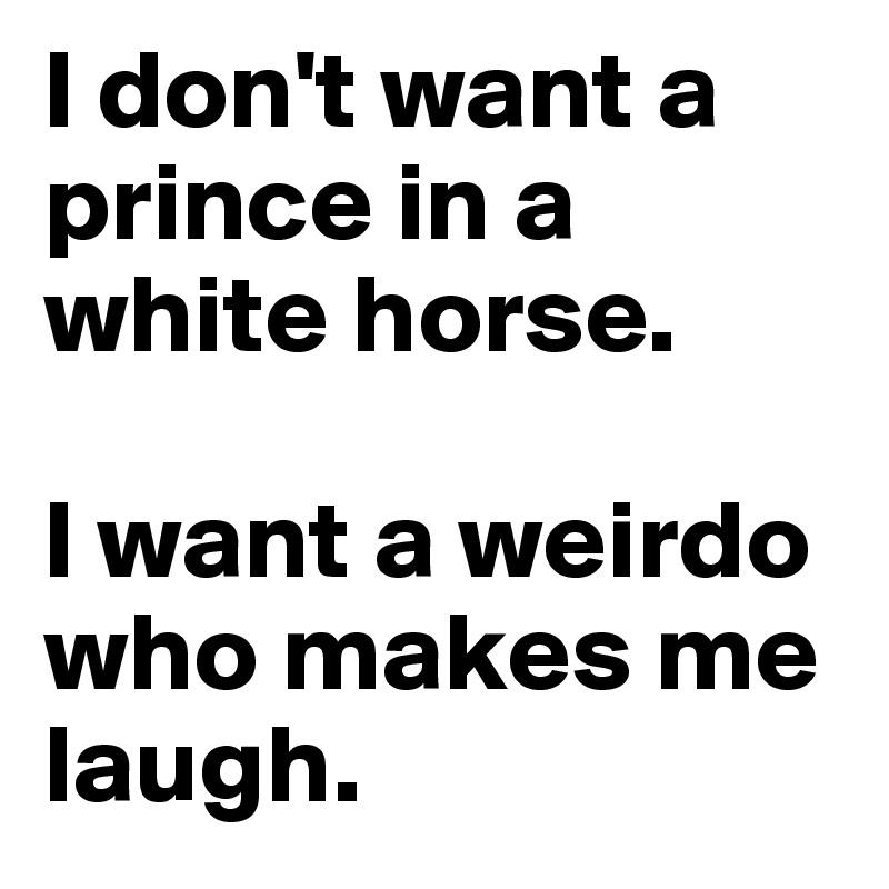 I don't want a prince in a white horse.

I want a weirdo who makes me laugh.