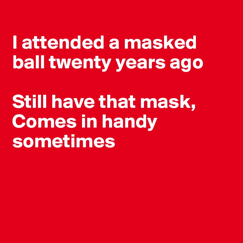 
I attended a masked ball twenty years ago

Still have that mask, 
Comes in handy sometimes



