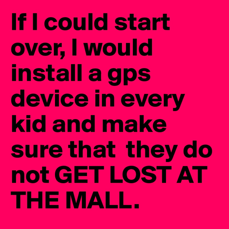 If I could start over, I would install a gps device in every kid and make sure that  they do not GET LOST AT THE MALL.