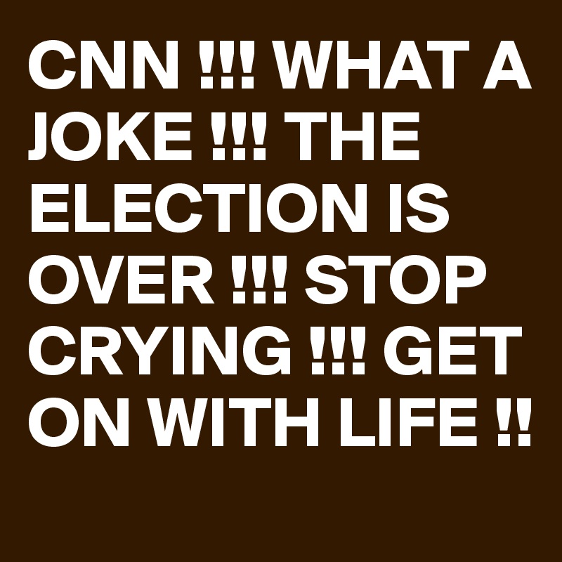 CNN !!! WHAT A JOKE !!! THE ELECTION IS OVER !!! STOP  CRYING !!! GET ON WITH LIFE !!