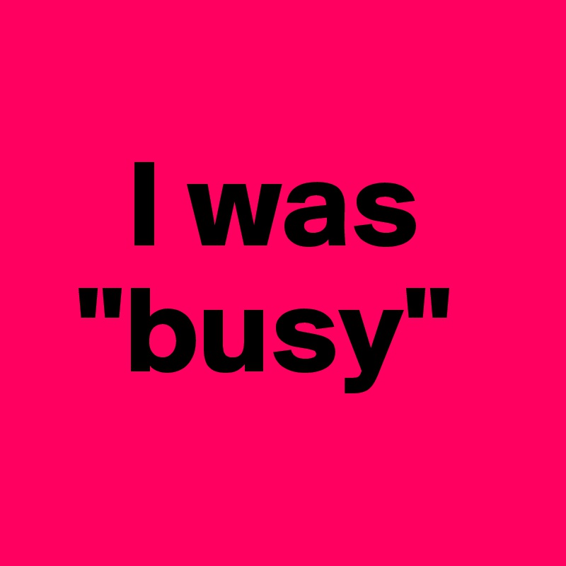   
    I was   
  "busy"
