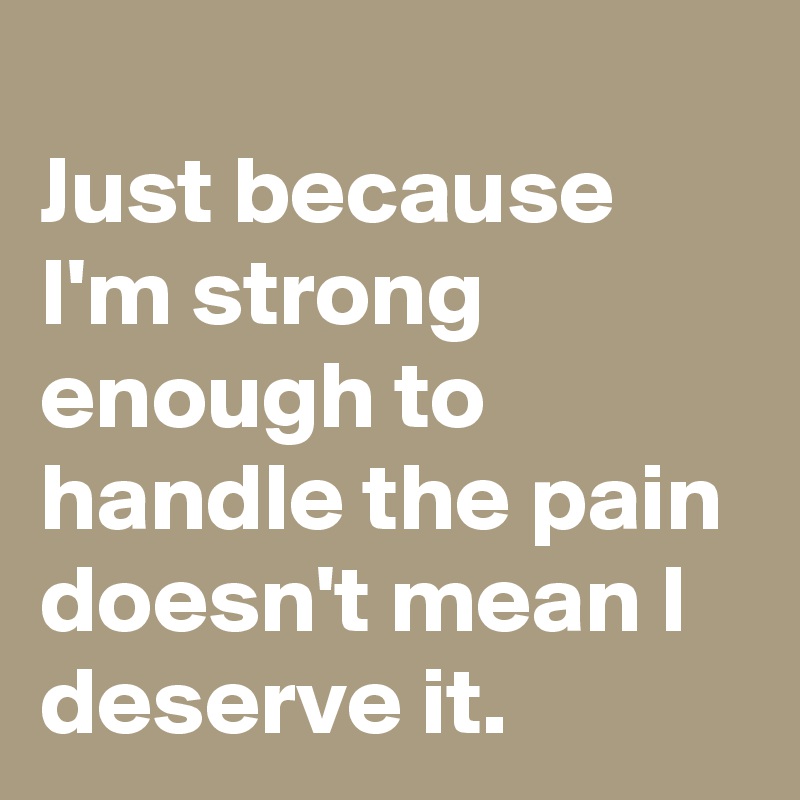 
Just because I'm strong enough to handle the pain doesn't mean I deserve it.