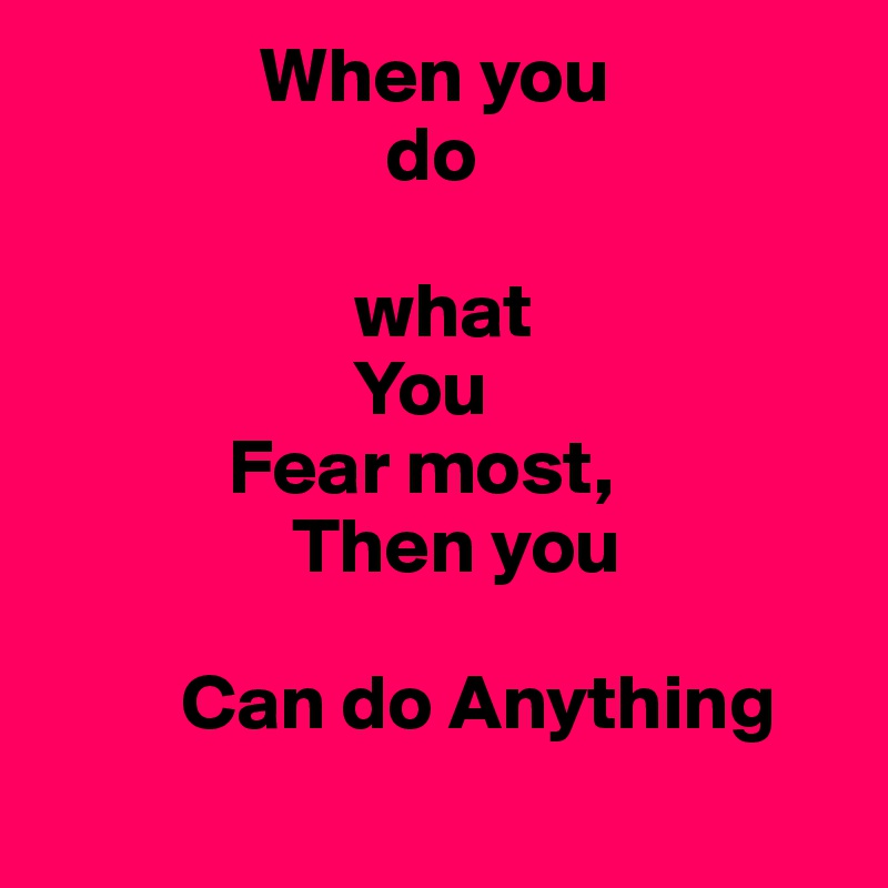               When you  
                      do
                       
                    what
                    You
            Fear most,
                Then you
              
         Can do Anything 
            