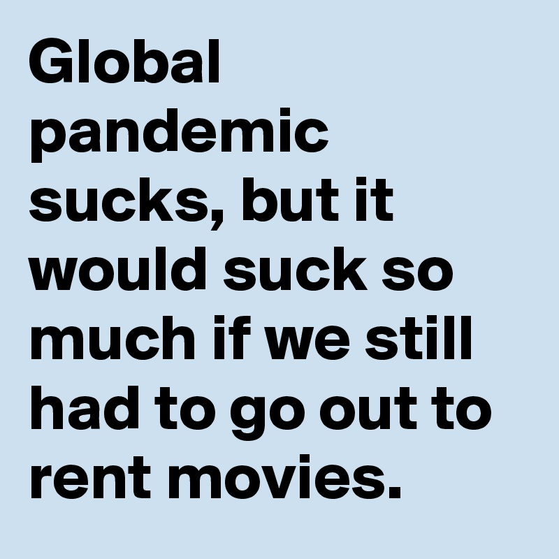 Global pandemic sucks, but it would suck so much if we still had to go out to rent movies.